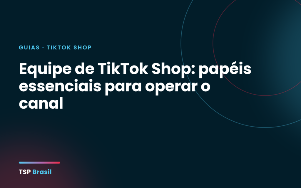 Equipe de TikTok Shop: papéis essenciais para operar o canal